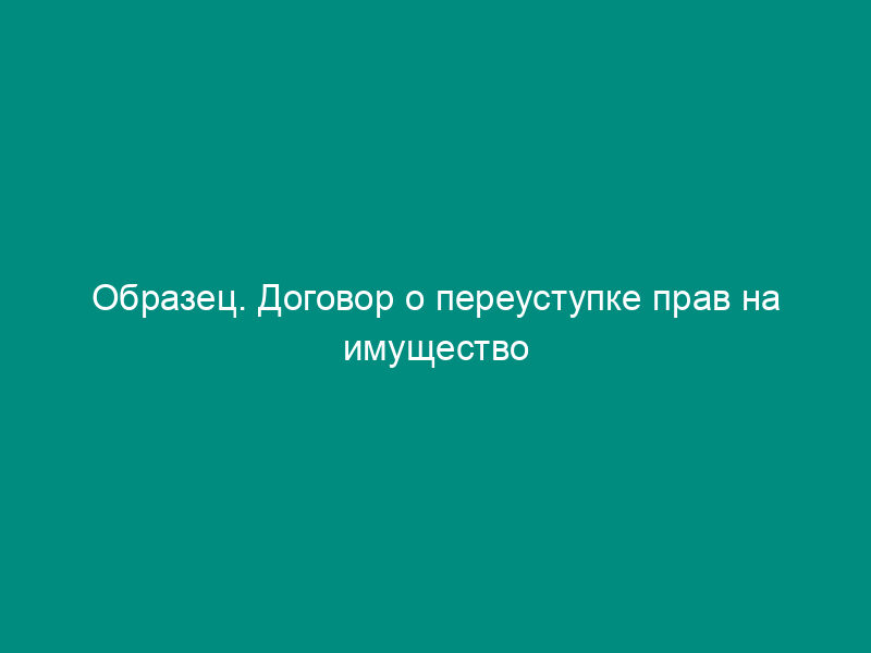 Образец. Договор о переуступке прав на имущество (дополнение к договору об аренде или лизинге)