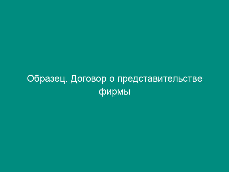Образец. Договор о представительстве фирмы