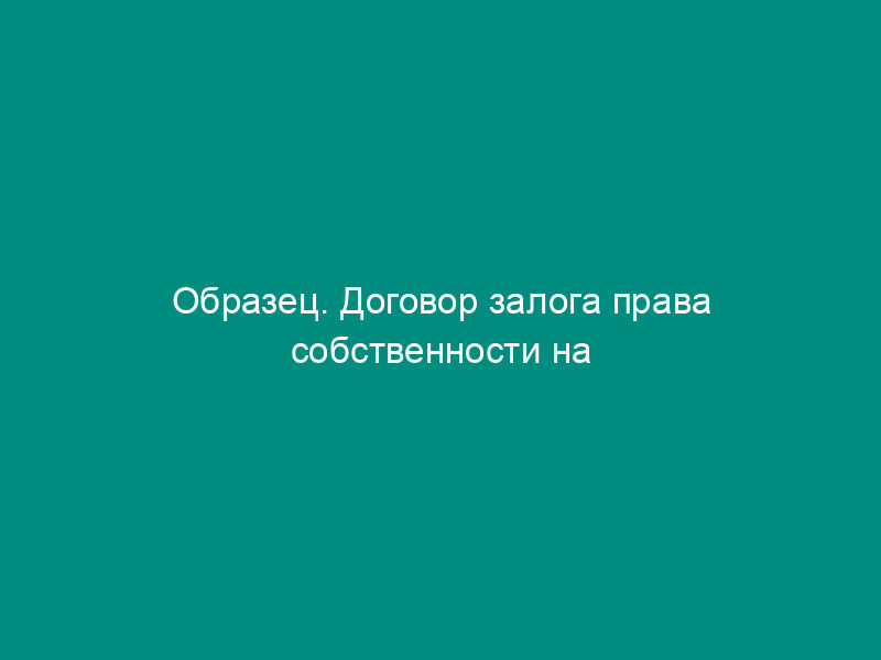 Образец. Договор залога права собственности на квартиру(ы) в строящемся доме (примерная схема, рассчитанная на московский регион) (ассоциация российских банков)