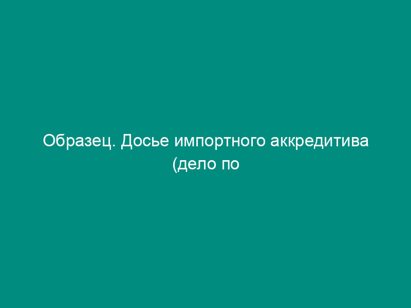 Образец. Досье импортного аккредитива (дело по аккредитиву выставленному)