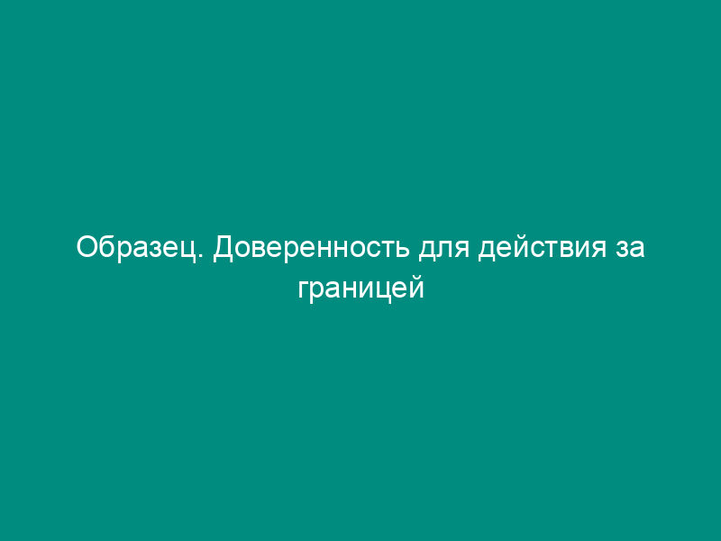 Образец. Доверенность для действия за границей