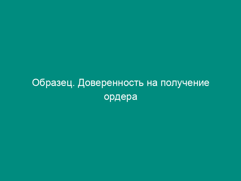 Образец. Доверенность на получение ордера
