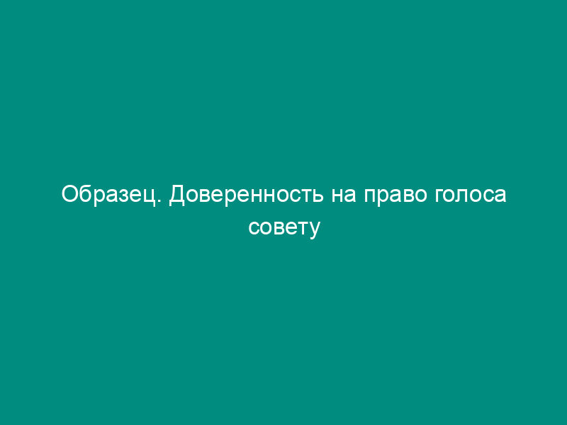Образец. Доверенность на право голоса совету директоров (наблюдательному совету) на общем собрании акционеров