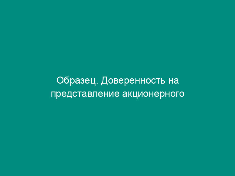 Образец. Доверенность на представление акционерного общества в рамках поручения