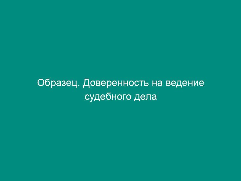 Образец. Доверенность на ведение судебного дела