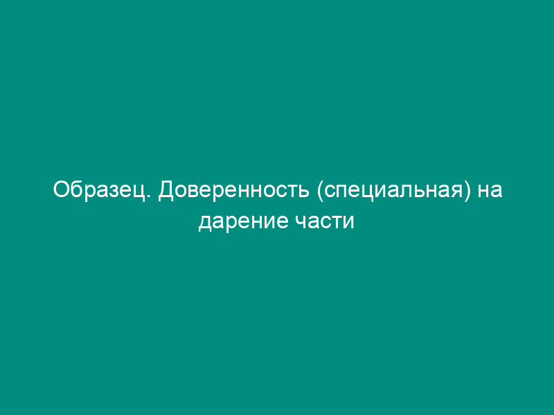 Образец. Доверенность (специальная) на дарение части жилого дома