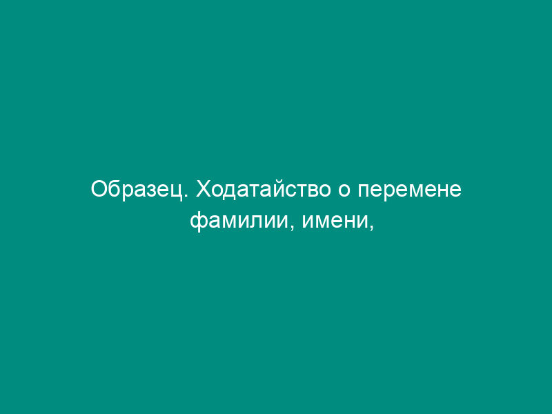 Образец. Ходатайство о перемене фамилии, имени, отчества
