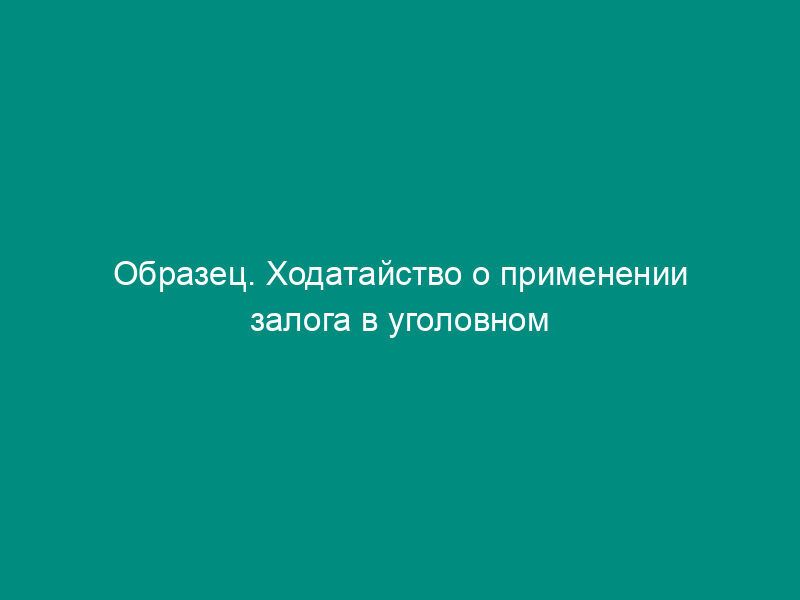 Образец. Ходатайство о применении залога в уголовном деле (образец)