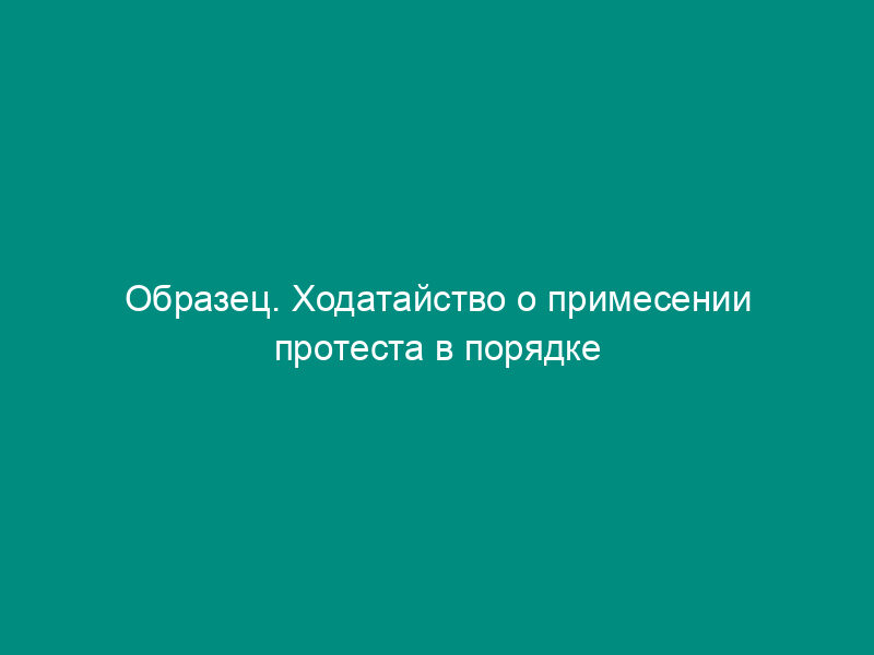Образец. Ходатайство о примесении протеста в порядке надзора на судебные постановления по уголовному делу