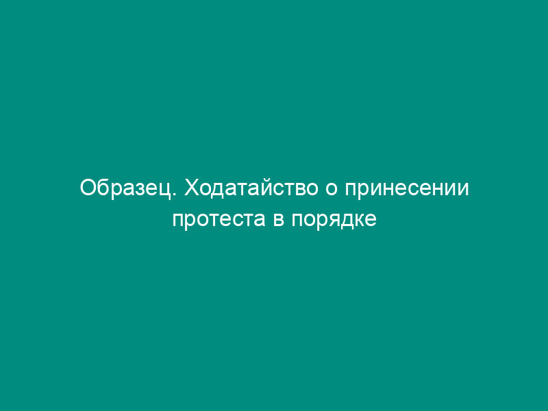 Образец. Ходатайство о принесении протеста в порядке надзора на судебные постановления по гражданскому делу