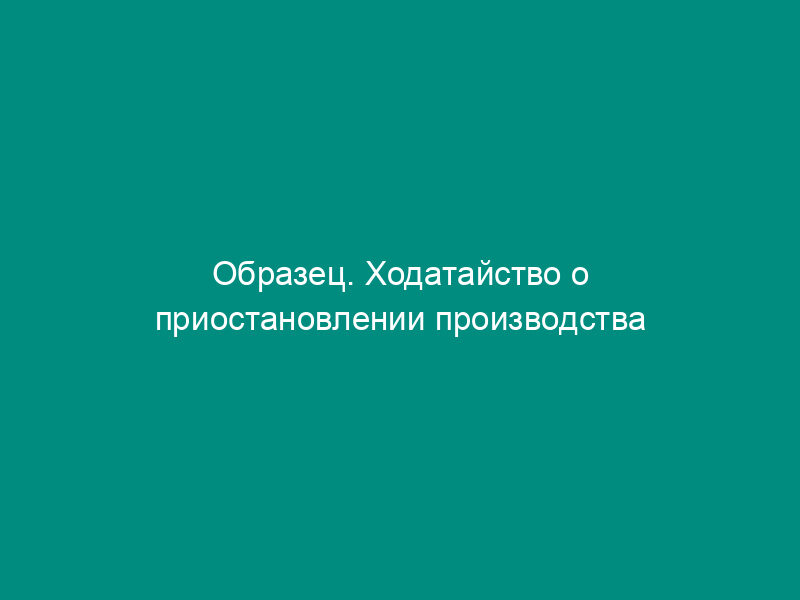 Образец. Ходатайство о приостановлении производства по делу