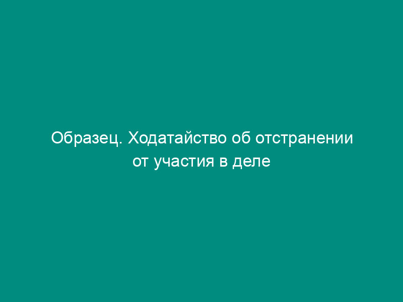 Образец. Ходатайство об отстранении от участия в деле представителей, которые не вправе участвовать в рассматриваемом деле