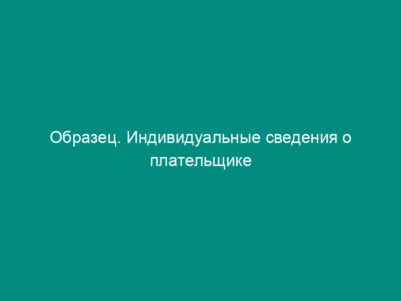 Образец. Индивидуальные сведения о плательщике страховых взносов. Форма № сзв-1