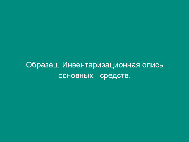 Образец. Инвентаризационная опись основных   средств. Форма № инв-1 (приказ Минфина РФ от 13.06.95 № 49)