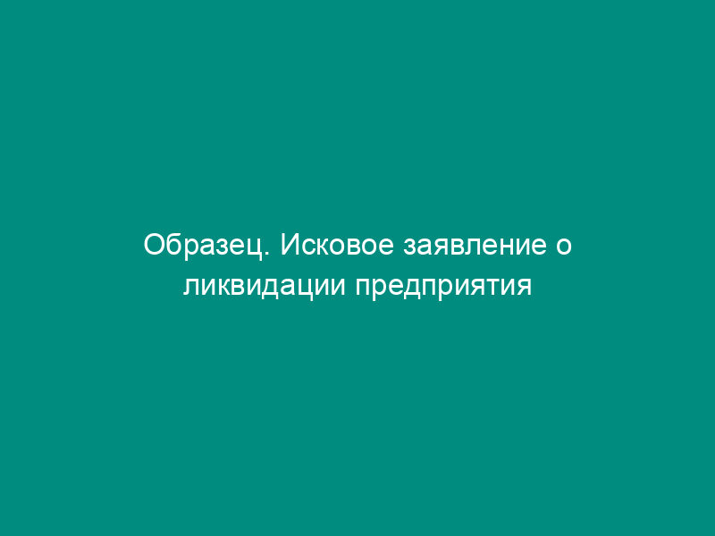 Образец. Исковое заявление о ликвидации предприятия