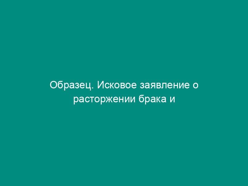 Образец. Исковое заявление о расторжении брака и взыскании алиментов на содержание ребенка (детей)