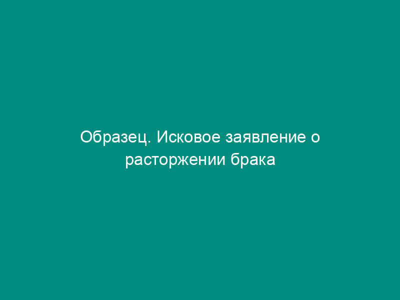 Образец. Исковое заявление о расторжении брака