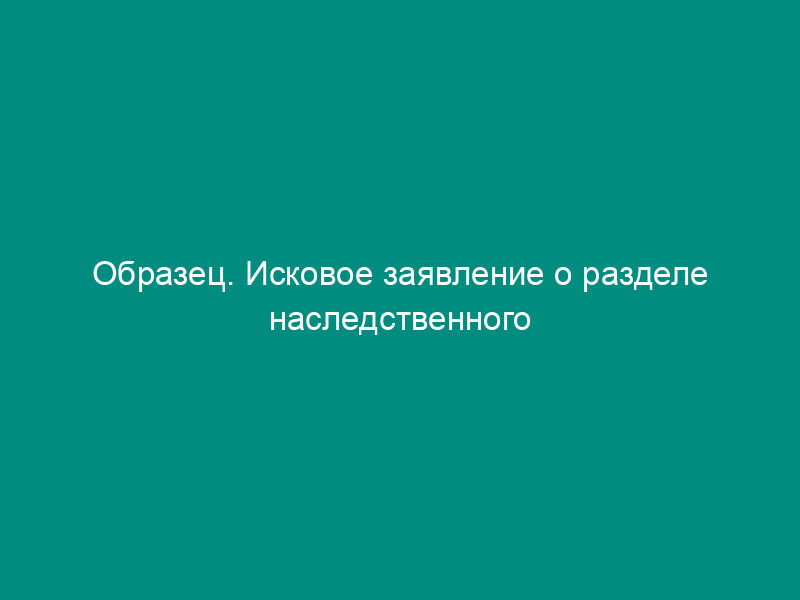 Образец. Исковое заявление о разделе наследственного имущества