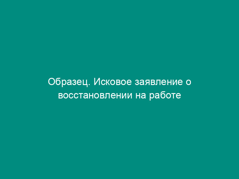 Образец. Исковое заявление о восстановлении на работе в прежней должности и взыскании заработной платы
