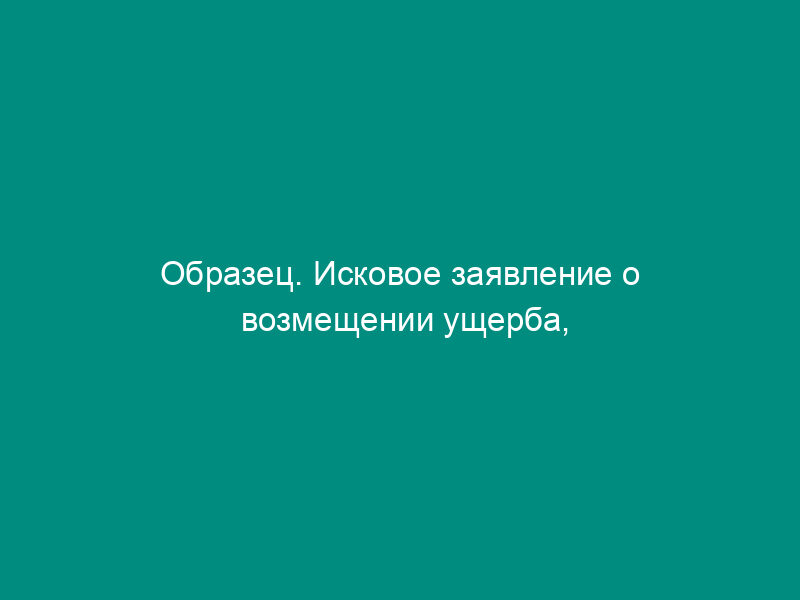 Образец. Исковое заявление о возмещении ущерба, причиненного неисполнением обязательства