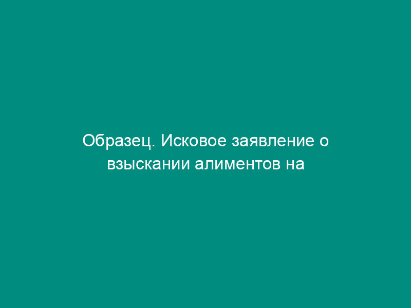 Образец. Исковое заявление о взыскании алиментов на ребенка