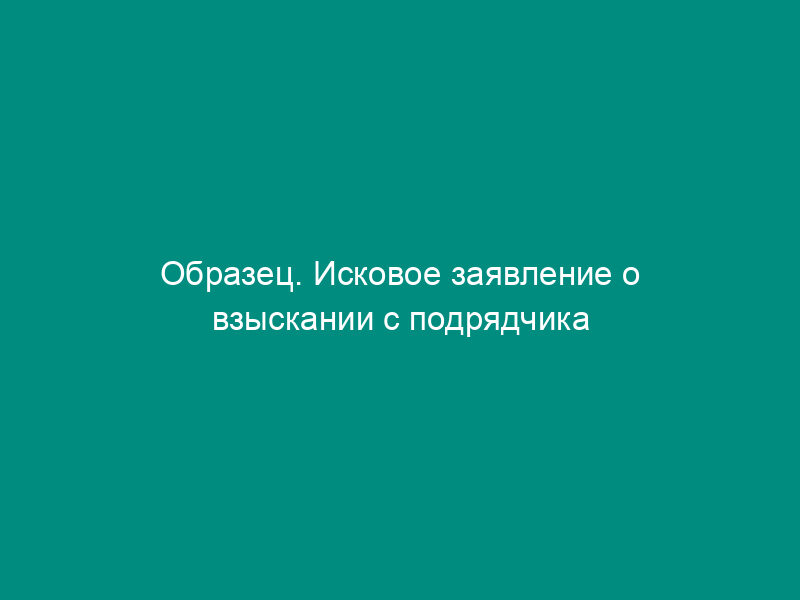 Образец. Исковое заявление о взыскании с подрядчика пени за несвоевременное окончание строительства