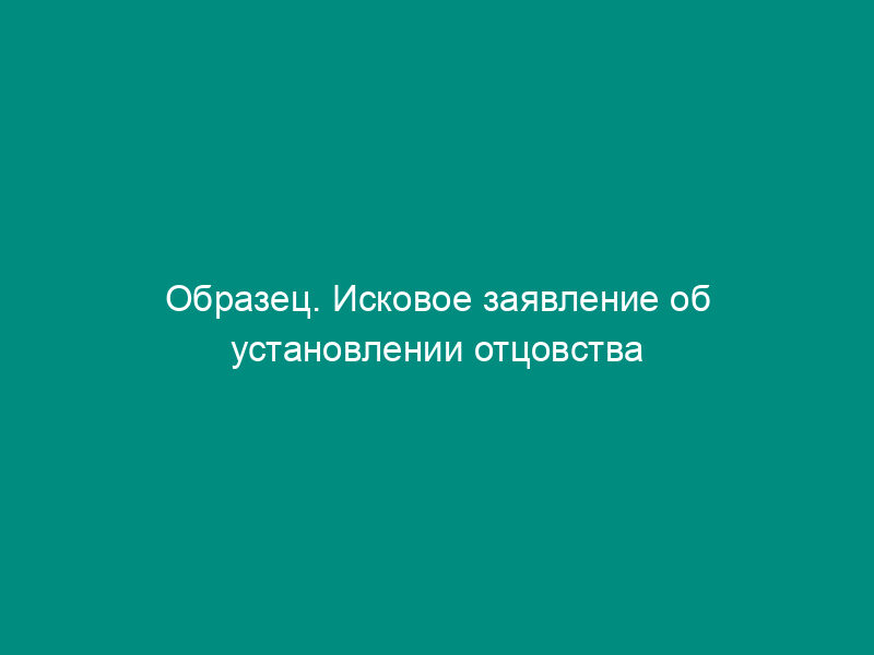 Образец. Исковое заявление об установлении отцовства и взыскании алиментов