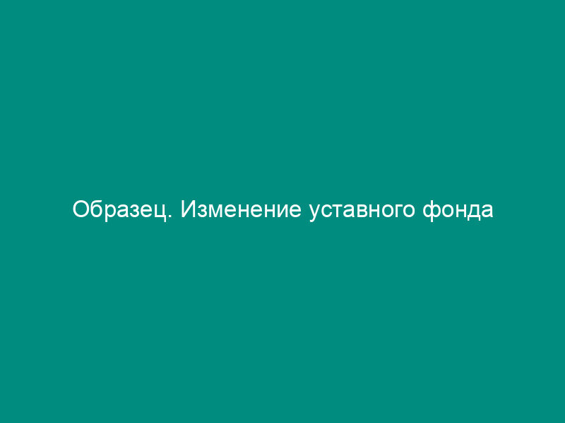 Образец. Изменение уставного фонда