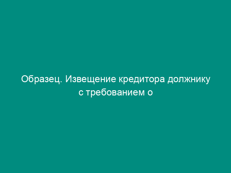 Образец. Извещение кредитора должнику с требованием о погашении задолженности