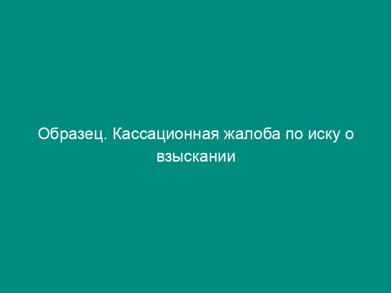 Образец. Кассационная жалоба по иску о взыскании суммы процентов в связи с неисполнением обязательств по депозитному договору