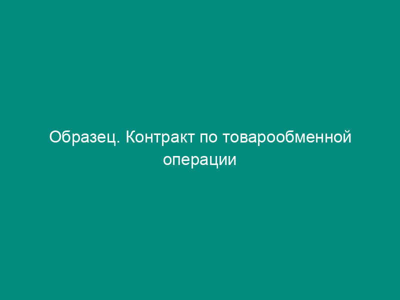 Образец. Контракт по товарообменной операции