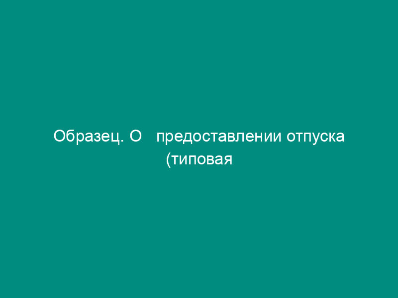 Образец. О   предоставлении отпуска (типовая междуведомственная форма № т-6) утверждена 14 декабря   1972 г.