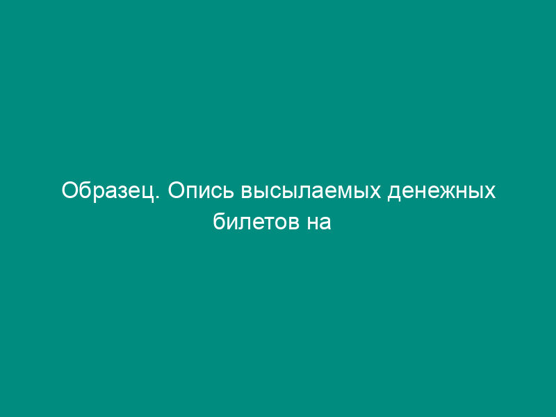 Образец. Опись высылаемых денежных билетов на   экспертизу (инструкция ЦБ РФ от 04.10.93 № 18 (ред. От 26.02.96))