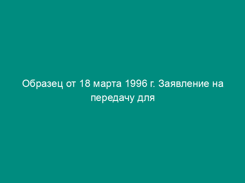 Образец от 18 марта 1996 г. Заявление на передачу для обвиняемого (подозреваемого)