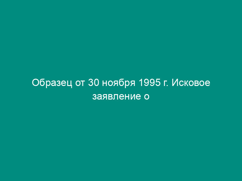 Образец от 30 ноября 1995 г. Исковое заявление о признании недействительным решения об изъятии земельного участка