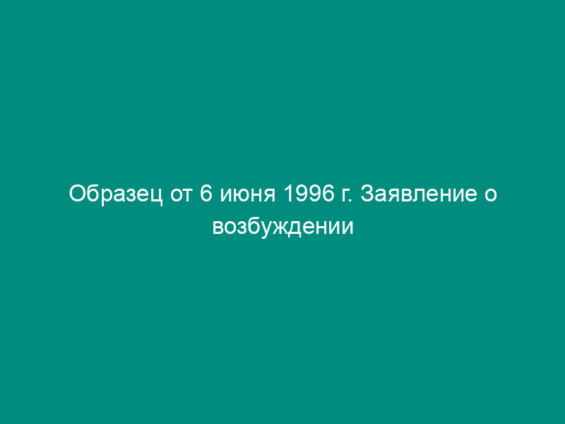 Образец от 6 июня 1996 г. Заявление о возбуждении производства по делу о несостоятельности (банкротстве) кредитной организации