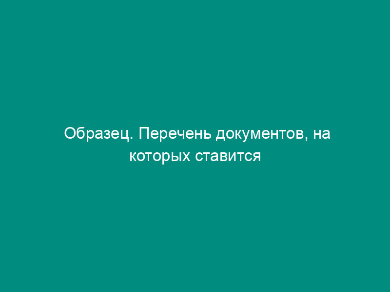 Образец. Перечень документов, на которых ставится круглая печать