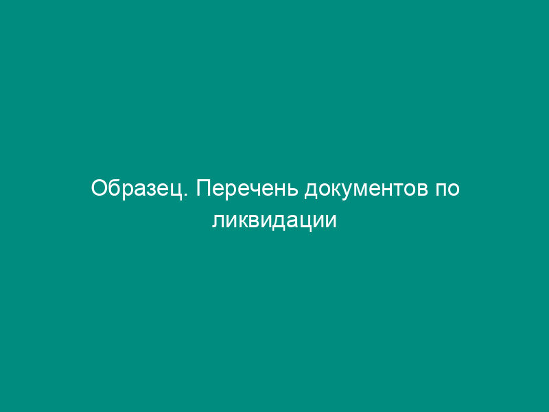 Образец. Перечень документов по ликвидации предприятия