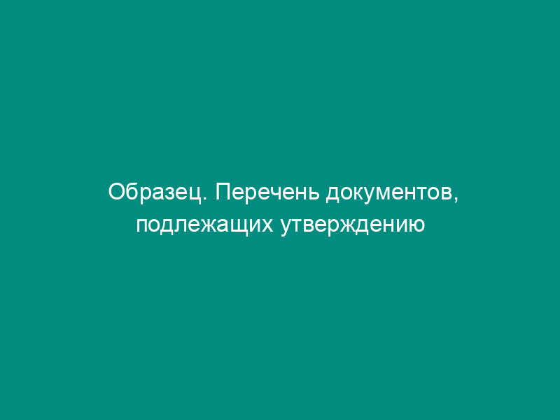 Образец. Перечень документов, подлежащих утверждению