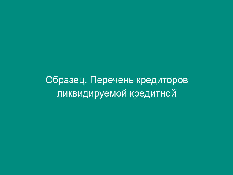 Образец. Перечень кредиторов ликвидируемой кредитной организации,   включенных в ликвидационный баланс (положение ЦБ РФ от 02.04.96 №   264)