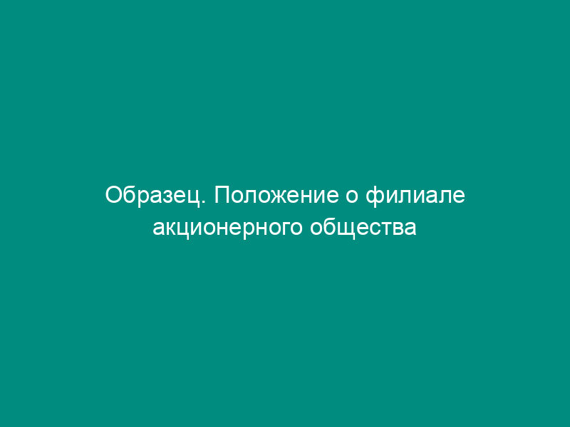 Образец. Положение о филиале акционерного общества (типовая форма)