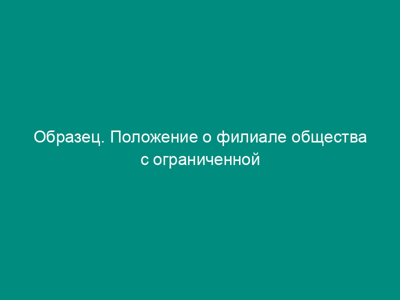 Образец. Положение о филиале общества с ограниченной ответственностью
