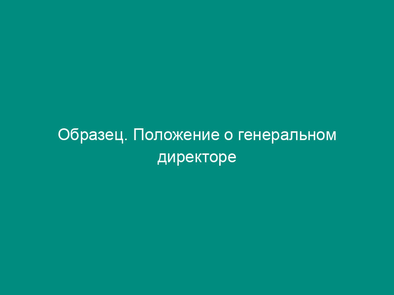 Образец. Положение о генеральном директоре товарищества с ограниченной ответственностью