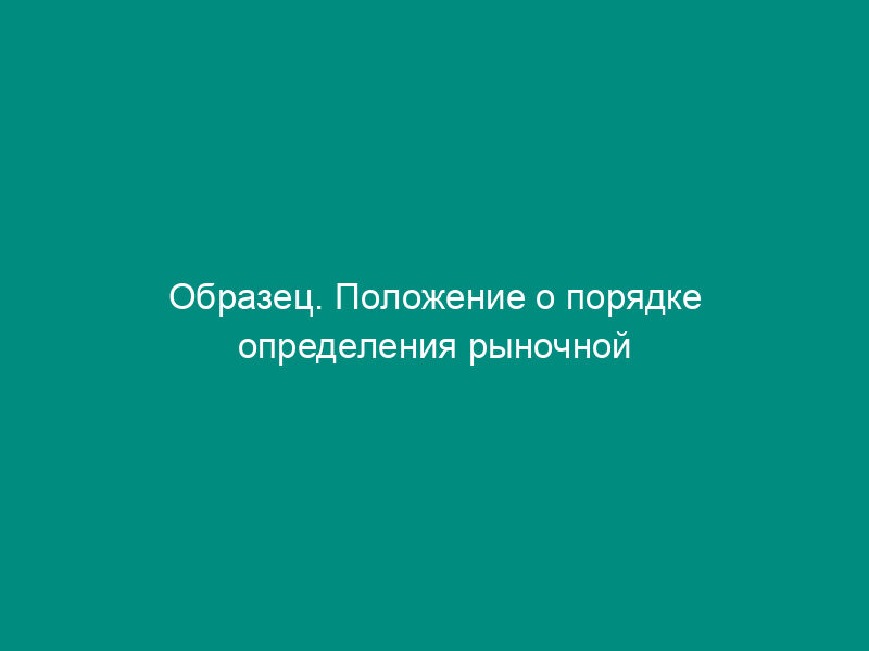 Образец. Положение о порядке определения рыночной стоимости имущества акционерного общества (типовая форма)