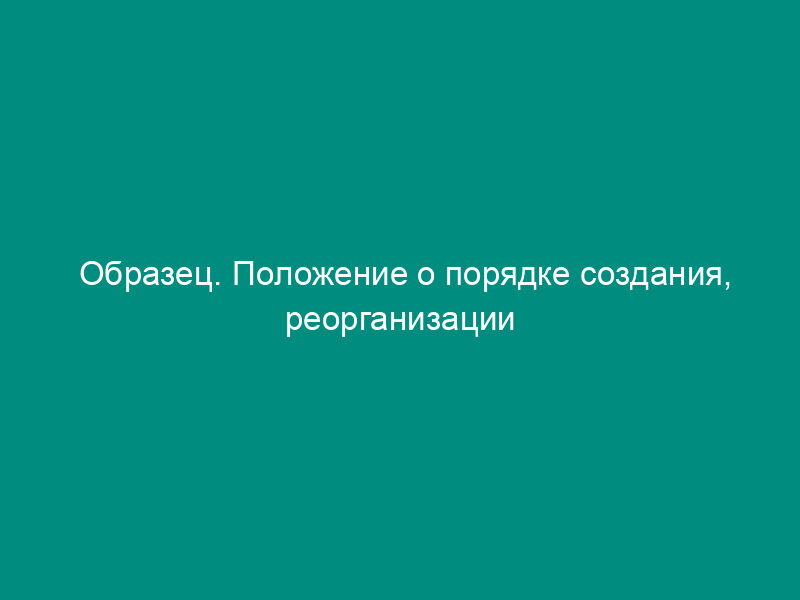 Образец. Положение о порядке создания, реорганизации и ликвидации филиалов и представительств акционерного общества (типовая форма)