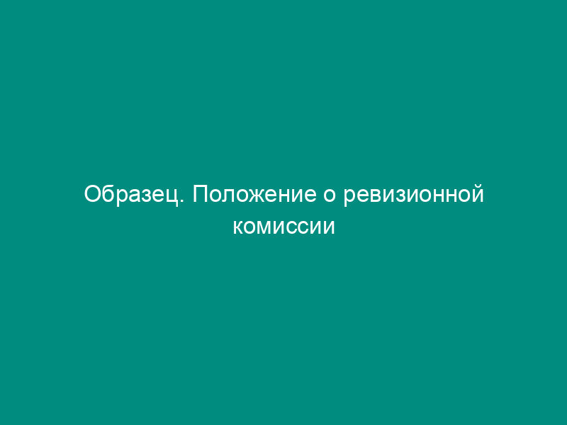 Образец. Положение о ревизионной комиссии товарищества с ограниченной ответственностью