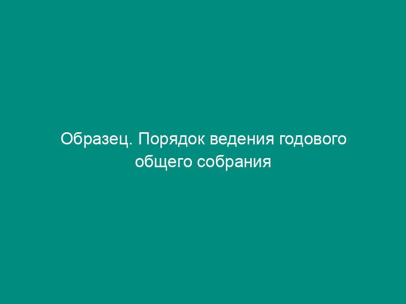 Образец. Порядок ведения годового общего собрания акционеров открытого акционерного общества