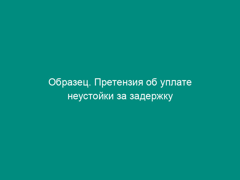 Образец. Претензия об уплате неустойки за задержку приема выполненных работ по этапу договора