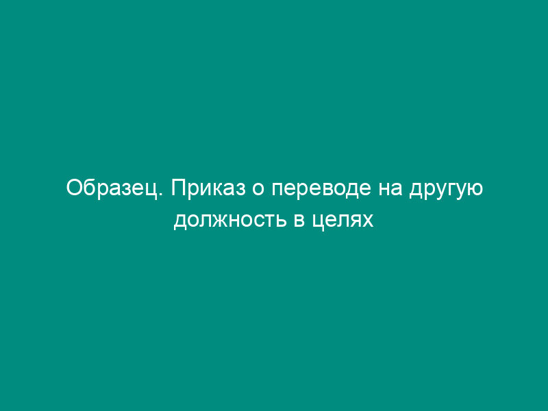 Образец. Приказ о переводе на другую должность в целях замещения находящегося в командировке работника