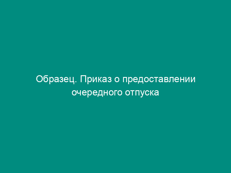 Образец. Приказ о предоставлении очередного отпуска